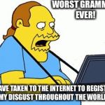 Worst grammar ever | WORST GRAMMAR EVER! I HAVE TAKEN TO THE INTERNET TO REGISTER MY DISGUST THROUGHOUT THE WORLD | image tagged in simpsons comic book guy,scumbag | made w/ Imgflip meme maker