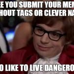 I also like to live dangerously | I SEE YOU SUBMIT YOUR MEMES WITHOUT TAGS OR CLEVER NAMES; I ALSO LIKE TO LIVE DANGEROUSLY | image tagged in i also like to live dangerously | made w/ Imgflip meme maker