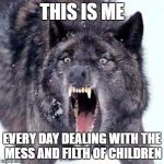 AHHHHHHHHHHHH!!! | THIS IS ME; EVERY DAY DEALING WITH THE MESS AND FILTH OF CHILDREN | image tagged in angry wolf,memes | made w/ Imgflip meme maker