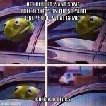 kermit car window | HEY KERMIT WANT SOME FREE TICKETS ON THE 50 YARD LINE? SURE- WHAT GAME? CHICAGO BEARS | image tagged in kermit car window | made w/ Imgflip meme maker