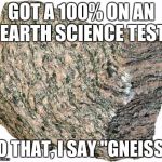 Gneiss Puns | GOT A 100% ON AN EARTH SCIENCE TEST; TO THAT, I SAY "GNEISS." | image tagged in gneiss puns,rocks,school,earth,science,cheese | made w/ Imgflip meme maker