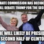 Debate tag-team | THE DEBATE COMMISSION HAS DECIDED THAT KAINE WILL DEBATE TRUMP FOR THE SECOND HALF; AS HE WILL LIKELY BE PRESIDENT FOR THE SECOND HALF OF CLINTONS TERM | image tagged in clinton kaine,election 2016,trump | made w/ Imgflip meme maker