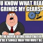 Seriously. That line of thinking needs to die. | YOU KNOW WHAT REALLY GRINDS MY GEARS? THE NEVER-DYING IDEA THAT IF YOU'RE A SINGLE MAN YOU MUST BE GAY | image tagged in you know what really grinds my gears | made w/ Imgflip meme maker