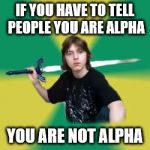 Unasuming alpha | IF YOU HAVE TO TELL PEOPLE YOU ARE ALPHA; YOU ARE NOT ALPHA | image tagged in unasuming alpha | made w/ Imgflip meme maker