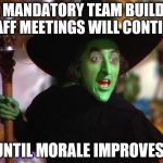 Wicked Witch | THE MANDATORY TEAM BUILDING STAFF MEETINGS WILL CONTINUE; UNTIL MORALE IMPROVES! | image tagged in wicked witch | made w/ Imgflip meme maker