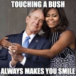 Michelle Obama and W | TOUCHING A BUSH; ALWAYS MAKES YOU SMILE | image tagged in michelle obama and w | made w/ Imgflip meme maker