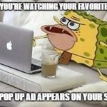 SpongeGar Computer | WHEN YOU'RE WATCHING YOUR FAVORITE VIDEO; AND A POP UP AD APPEARS ON YOUR SCREEN | image tagged in spongegar computer | made w/ Imgflip meme maker