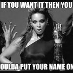 Beyonce single ladies | IF YOU WANT IT THEN YOU; SHOULDA PUT YOUR NAME ON IT | image tagged in beyonce single ladies | made w/ Imgflip meme maker