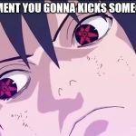 Sasuke | THAT MOMENT YOU GONNA KICKS SOMEONE'S ASS | image tagged in sasuke | made w/ Imgflip meme maker