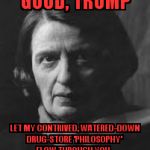 ayn rand | GOOD, TRUMP; LET MY CONTRIVED, WATERED-DOWN DRUG-STORE 'PHILOSOPHY' FLOW THROUGH YOU.. | image tagged in ayn rand | made w/ Imgflip meme maker