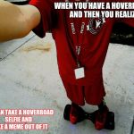 HOVERBOARD SELFIE | WHEN YOU HAVE A HOVERBOARD AND THEN YOU REALIZE, YOU CAN TAKE A HOVERBOAD SELFIE AND MAKE A MEME OUT OF IT | image tagged in hoverboard selfie | made w/ Imgflip meme maker