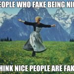 seeing people during final exam - sound of music | PEOPLE WHO FAKE BEING NICE THINK NICE PEOPLE ARE FAKE | image tagged in seeing people during final exam - sound of music | made w/ Imgflip meme maker