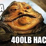 Racist jabba | I AM A; 400LB HACKER | image tagged in racist jabba | made w/ Imgflip meme maker