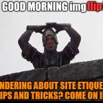 Taunting French Guard | ! flip; GOOD MORNING img; WONDERING ABOUT SITE ETIQUETTE, TIPS AND TRICKS? COME ON IN! | image tagged in taunting french guard | made w/ Imgflip meme maker