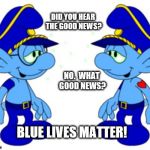 Blue Lives Matter | DID YOU HEAR THE GOOD NEWS? NO.  WHAT GOOD NEWS? BLUE LIVES MATTER! | image tagged in memes,funny,2016,smurfs,clinton vs trump civil war,blue lives matter | made w/ Imgflip meme maker