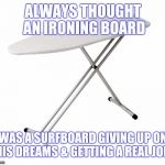 Ironing board | ALWAYS THOUGHT AN IRONING BOARD; WAS A SURFBOARD GIVING UP ON HIS DREAMS & GETTING A REAL JOB. | image tagged in ironing board | made w/ Imgflip meme maker