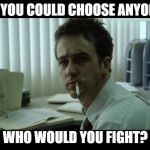 Fight Club Meme | IF YOU COULD CHOOSE ANYONE; WHO WOULD YOU FIGHT? | image tagged in fight club meme | made w/ Imgflip meme maker