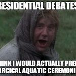 Pigs, dogs, slobs, and other strange women laying in ponds | PRESIDENTIAL DEBATES? I THINK I WOULD ACTUALLY PREFER FARCICAL AQUATIC CEREMONIES | image tagged in dennis from monty python,presidential debate,donald trump,hillary clinton,women,hypocrisy | made w/ Imgflip meme maker