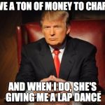 The Most Interesting Man In The World Donald Trump | I GIVE A TON OF MONEY TO CHARITY; AND WHEN I DO, SHE'S GIVING ME A LAP DANCE | image tagged in the most interesting man in the world donald trump | made w/ Imgflip meme maker