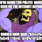 You Fool Skeletor | YOU'RE BEING TOO POLITE!  HAVEN'T YOU BEEN ON THE INTERNET BEFORE??? YOU SHOULD HAVE SAID, "$@##%@^^ %@#$ ^^$#@ *&#$%^@*&!!!" | image tagged in you fool skeletor,internet,too polite,newb,noob | made w/ Imgflip meme maker