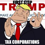 when you make america great again, just right | FIRST STEP; TAX CORPORATIONS | image tagged in when you make america great again just right | made w/ Imgflip meme maker