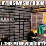 video games | IF THIS WAS MY ROOM; WELL, THIS MEME WOULDN'T EXIST | image tagged in video games | made w/ Imgflip meme maker