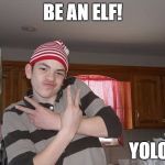 Gangsta elves | BE AN ELF! YOLO | image tagged in gangsta elves | made w/ Imgflip meme maker