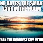 Sunset | NO ONE HATES THE SMARTEST GIRL IN THE ROOM; MORE THAN THE DUMBEST GUY IN THE ROOM | image tagged in sunset | made w/ Imgflip meme maker