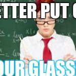 mad teachers | BETTER PUT ON; YOUR GLASSES | image tagged in mad teachers | made w/ Imgflip meme maker