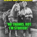 Roy and Trigger at the Museum | "MORE HAY, TRIGGER?"; "NO THANKS, ROY, I'M STUFFED!" | image tagged in roy rogers trigger,museum,stuffed,memes,funny | made w/ Imgflip meme maker