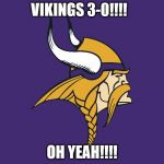 Minnesota Viking 3-0 | VIKINGS 3-0!!!! OH YEAH!!!! | image tagged in minnesota vikings,undefeated,winning,love the vikings,skol | made w/ Imgflip meme maker