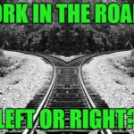 fork in the road | FORK IN THE ROAD.. LEFT OR RIGHT? | image tagged in fork in the railroad,trains | made w/ Imgflip meme maker