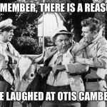 Otis | REMEMBER, THERE IS A REASON; WE LAUGHED AT OTIS CAMBELL | image tagged in otis | made w/ Imgflip meme maker