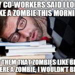 Tired can be fixed in an hour, stupidity lingers.... | MY CO-WORKERS SAID I LOOK LIKE A ZOMBIE THIS MORNING; I TOLD THEM THAT ZOMBIES LIKE BRAINS.  IF I WERE A ZOMBIE, I WOULDN'T BE HERE. | image tagged in exhausted man,funny memes,tired,sarcasm,zombies | made w/ Imgflip meme maker