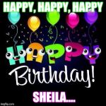 Birthday  | HAPPY, HAPPY, HAPPY; SHEILA.... | image tagged in birthday | made w/ Imgflip meme maker