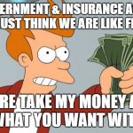 fry take my money | THE GOVERNMENT & INSURANCE AGENCIES MUST THINK WE ARE LIKE FRY; "HERE TAKE MY MONEY AND DO WHAT YOU WANT WITH IT" | image tagged in fry take my money | made w/ Imgflip meme maker