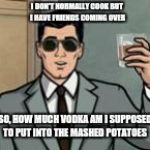 Archer What If I Told You | I DON'T NORMALLY COOK BUT I HAVE FRIENDS COMING OVER; SO, HOW MUCH VODKA AM I SUPPOSED TO PUT INTO THE MASHED POTATOES | image tagged in archer what if i told you | made w/ Imgflip meme maker