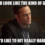 Vince Vaughn | YOU LOOK LIKE THE KIND OF GUY; I'D LIKE TO HIT REALLY HARD | image tagged in vince vaughn | made w/ Imgflip meme maker