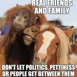 Friends | REAL FRIENDS AND FAMILY; DON'T LET POLITICS, PETTINESS OR PEOPLE GET BETWEEN THEM | image tagged in friends | made w/ Imgflip meme maker