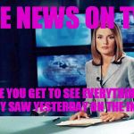 news reader | THE NEWS ON TV... WHERE YOU GET TO SEE EVERYTHING YOU ALREADY SAW YESTERDAY ON THE INTERNET | image tagged in news reader | made w/ Imgflip meme maker
