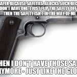 1911 | IT'S SAFER BECAUSE SAFETIES, GLOCKS SUCK BECAUSE THEY DON'T HAVE ONE. I JUST FLIP THE SAFETY OFF WHEN I DRAW IT - THEN THE SAFETY ISN'T IN THE WAY OF ME SHOOTING; BUT THEN I DON'T HAVE THOSE SAFETIES ANYMORE - JUST LIKE THE GLOCK | image tagged in 1911 | made w/ Imgflip meme maker