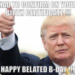 Donald Trump Approves | HAD TO CONFIRM ON YOUR BIRTH CERTIFICATE !!! HAPPY BELATED B-DAY !!! | image tagged in donald trump approves | made w/ Imgflip meme maker