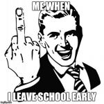 How I look when leaving school early | ME WHEN; I LEAVE SCHOOL EARLY | image tagged in middle finger man | made w/ Imgflip meme maker