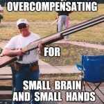 Big gun | OVERCOMPENSATING; FOR; SMALL  BRAIN  AND  SMALL  HANDS | image tagged in big gun | made w/ Imgflip meme maker