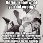 spanking | Do you know what you did wrong? Without checking its accuracy, you shared that post on Facebook causing bullshit to propagate and contributing to the dumbing-down of humanity. | image tagged in spanking | made w/ Imgflip meme maker