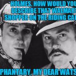 Tokinjester: I had to try this template out!    ........(sorry, wal-martians) | HOLMES, HOW WOULD YOU DESCRIBE THAT WALMART SHOPPER ON THE RIDING CART? ELEPHANTARY, MY DEAR WATSON | image tagged in walmart,walmart life,detectives,sherlock holmes,elephant | made w/ Imgflip meme maker
