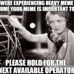 Your estimated wait time is??? | WERE EXPERIENCING HEAVY MEME VOLUME YOUR MEME IS IMPORTANT TO US; PLEASE HOLD FOR THE NEXT AVAILABLE OPERATOR | image tagged in telephone operator | made w/ Imgflip meme maker