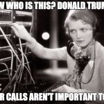 telephone operator | NOW WHO IS THIS? DONALD TRUMP? YOUR CALLS AREN'T IMPORTANT TO US | image tagged in telephone operator | made w/ Imgflip meme maker