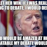 Donald Trump Derp | I LET HER WIN. IF I WAS REALLY GOING TO DEBATE, I WOULD DEBATE. YOU WOULD BE AMAZED AT HOW DEBATABLE MY DEBATE WOULD BE. | image tagged in donald trump derp | made w/ Imgflip meme maker
