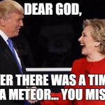 HILLARY TRUMP DEBATE | DEAR GOD, IF EVER THERE WAS A TIME TO DROP A METEOR... YOU MISSED IT. | image tagged in hillary trump debate | made w/ Imgflip meme maker